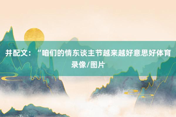 并配文：“咱们的情东谈主节越来越好意思好体育录像/图片