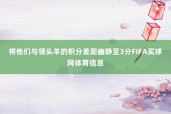 将他们与领头羊的积分差距幽静至3分FIFA买球网体育信息
