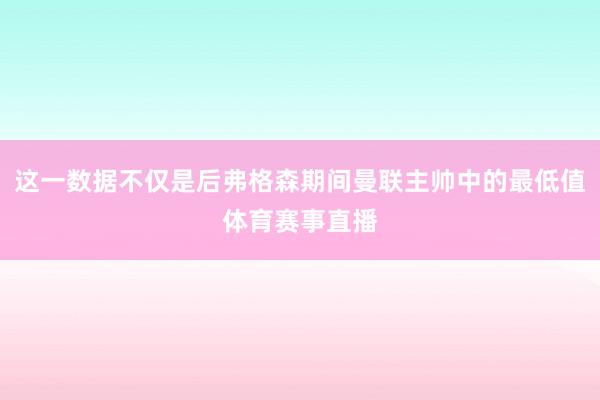 这一数据不仅是后弗格森期间曼联主帅中的最低值体育赛事直播