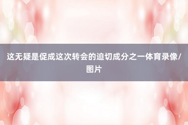 这无疑是促成这次转会的迫切成分之一体育录像/图片