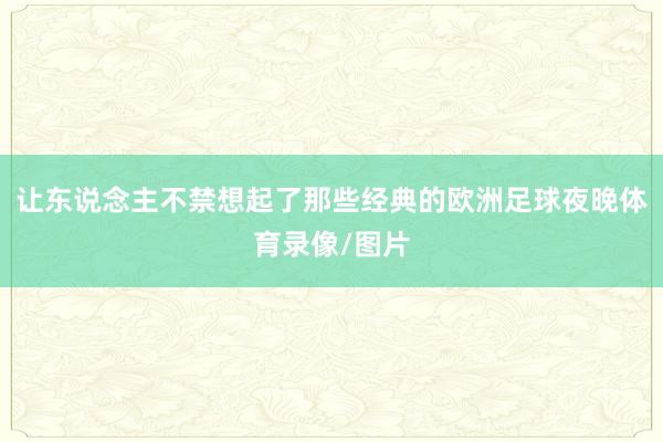 让东说念主不禁想起了那些经典的欧洲足球夜晚体育录像/图片