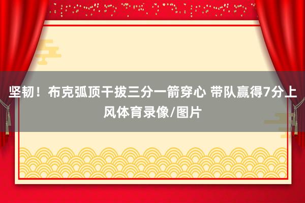 坚韧！布克弧顶干拔三分一箭穿心 带队赢得7分上风体育录像/图片