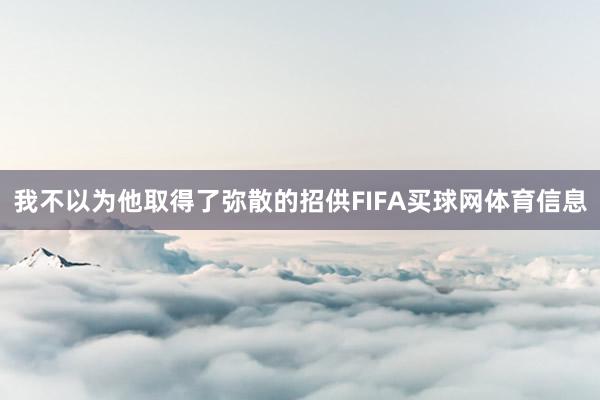 我不以为他取得了弥散的招供FIFA买球网体育信息