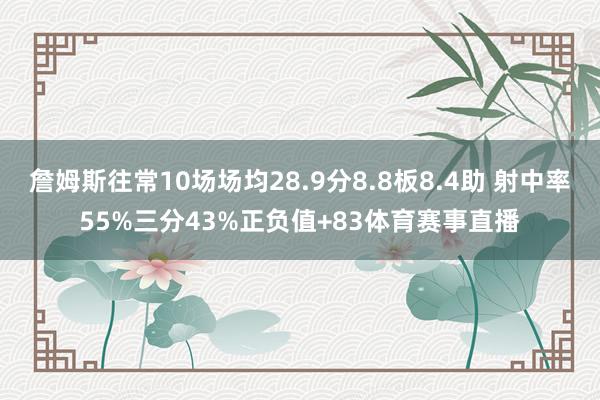 詹姆斯往常10场场均28.9分8.8板8.4助 射中率55%三分43%正负值+83体育赛事直播