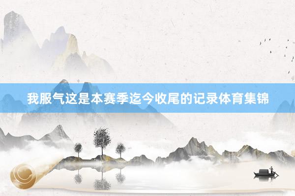 我服气这是本赛季迄今收尾的记录体育集锦