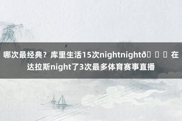 哪次最经典？库里生活15次nightnight🌃在达拉斯night了3次最多体育赛事直播