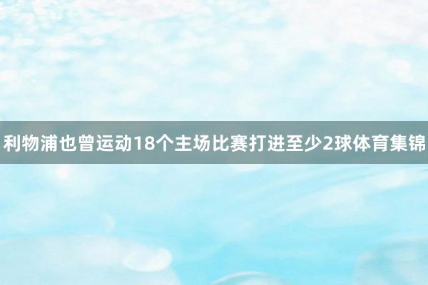 利物浦也曾运动18个主场比赛打进至少2球体育集锦