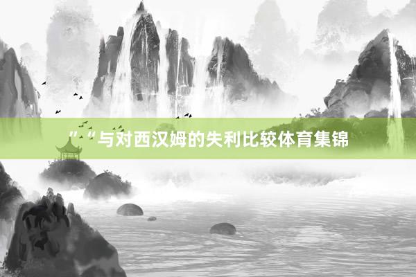 ”“与对西汉姆的失利比较体育集锦