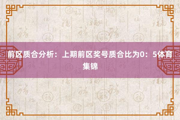 前区质合分析：上期前区奖号质合比为0：5体育集锦