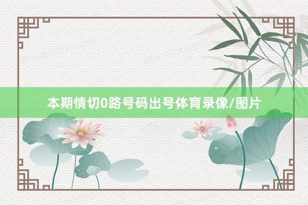 本期情切0路号码出号体育录像/图片