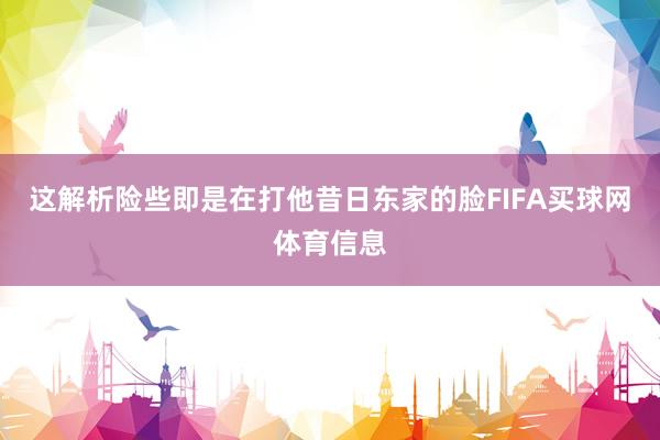 这解析险些即是在打他昔日东家的脸FIFA买球网体育信息