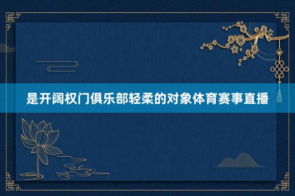 是开阔权门俱乐部轻柔的对象体育赛事直播