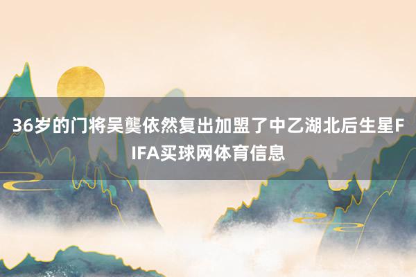 36岁的门将吴龑依然复出加盟了中乙湖北后生星FIFA买球网体育信息