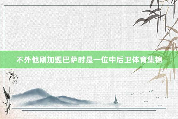 不外他刚加盟巴萨时是一位中后卫体育集锦
