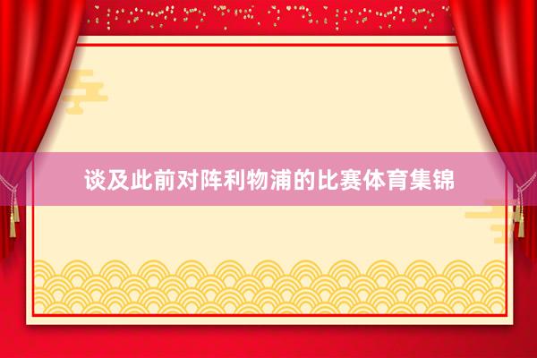 谈及此前对阵利物浦的比赛体育集锦
