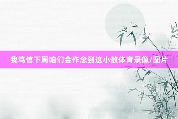 我笃信下周咱们会作念到这小数体育录像/图片