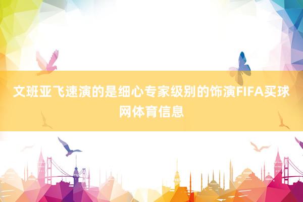 文班亚飞速演的是细心专家级别的饰演FIFA买球网体育信息