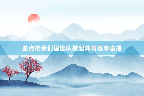 差点把我们国度队掀起体育赛事直播