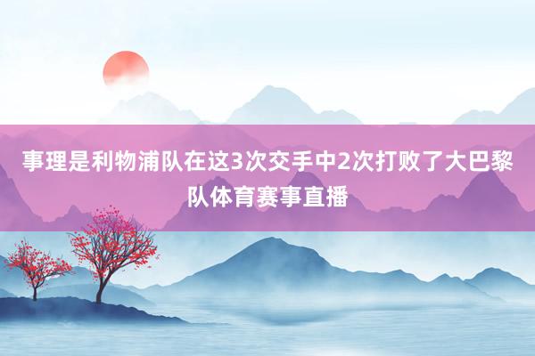 事理是利物浦队在这3次交手中2次打败了大巴黎队体育赛事直播