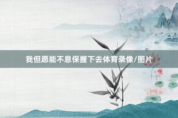 我但愿能不息保握下去体育录像/图片