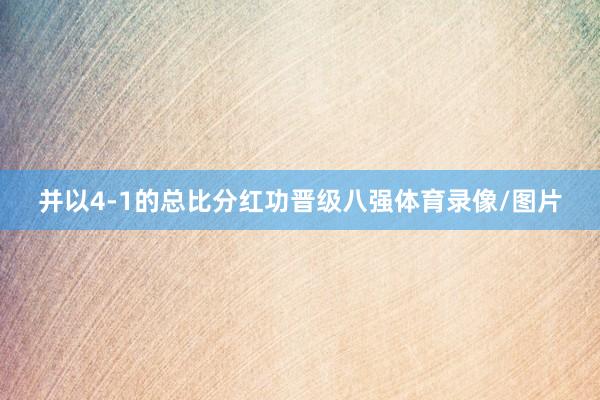并以4-1的总比分红功晋级八强体育录像/图片