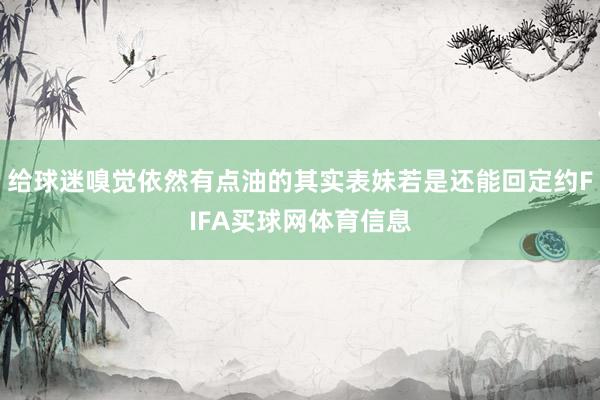 给球迷嗅觉依然有点油的其实表妹若是还能回定约FIFA买球网体育信息