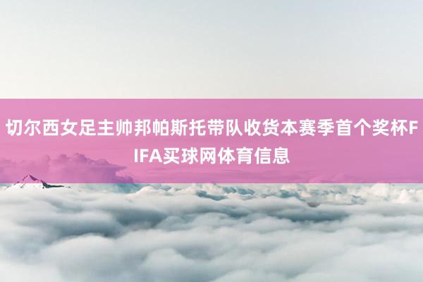 切尔西女足主帅邦帕斯托带队收货本赛季首个奖杯FIFA买球网体育信息