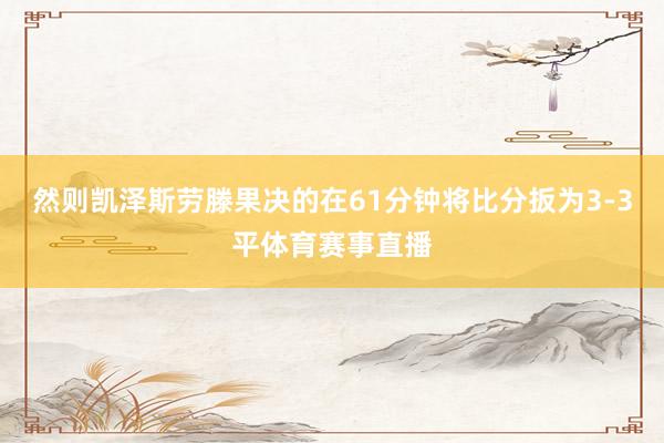 然则凯泽斯劳滕果决的在61分钟将比分扳为3-3平体育赛事直播