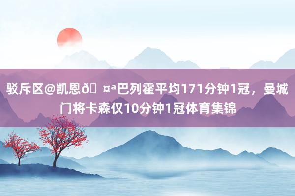 驳斥区@凯恩🤪巴列霍平均171分钟1冠，曼城门将卡森仅10分钟1冠体育集锦
