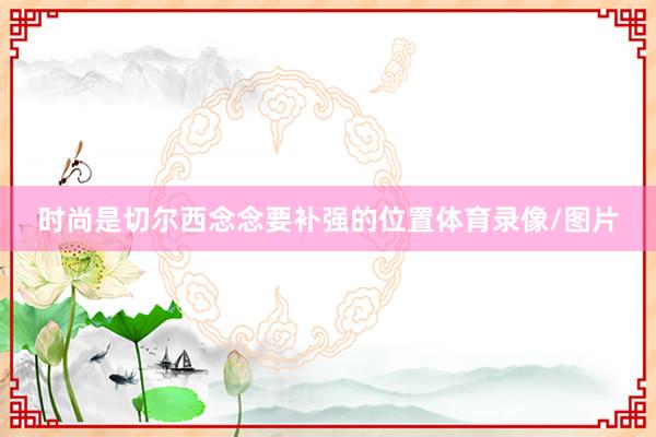 时尚是切尔西念念要补强的位置体育录像/图片