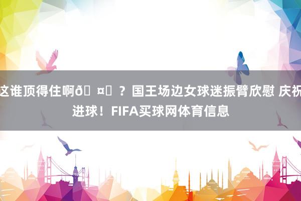 这谁顶得住啊🤔？国王场边女球迷振臂欣慰 庆祝进球！FIFA买球网体育信息