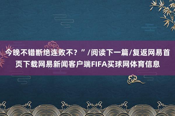 今晚不错断绝连败不？”/阅读下一篇/复返网易首页下载网易新闻客户端FIFA买球网体育信息