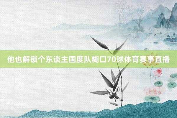 他也解锁个东谈主国度队糊口70球体育赛事直播