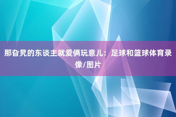 那旮旯的东谈主就爱俩玩意儿：足球和篮球体育录像/图片
