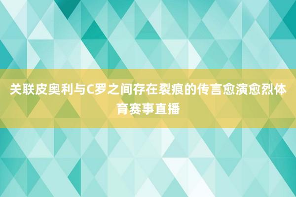 关联皮奥利与C罗之间存在裂痕的传言愈演愈烈体育赛事直播
