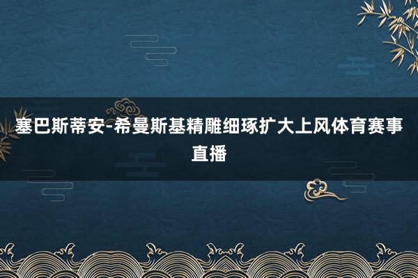 塞巴斯蒂安-希曼斯基精雕细琢扩大上风体育赛事直播