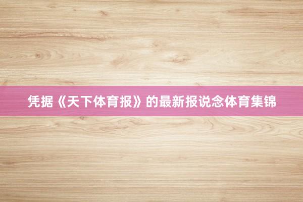 凭据《天下体育报》的最新报说念体育集锦