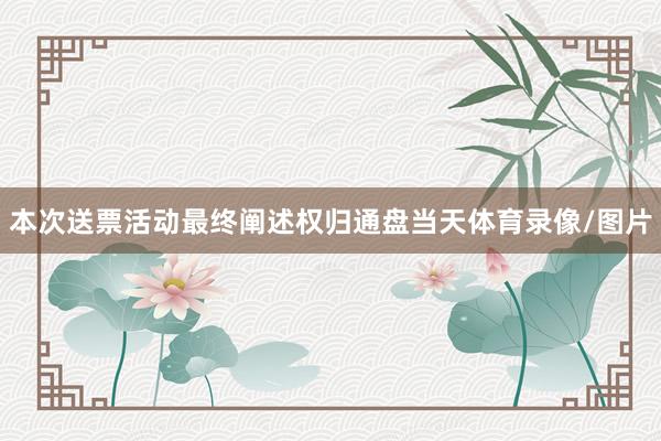 本次送票活动最终阐述权归通盘当天体育录像/图片