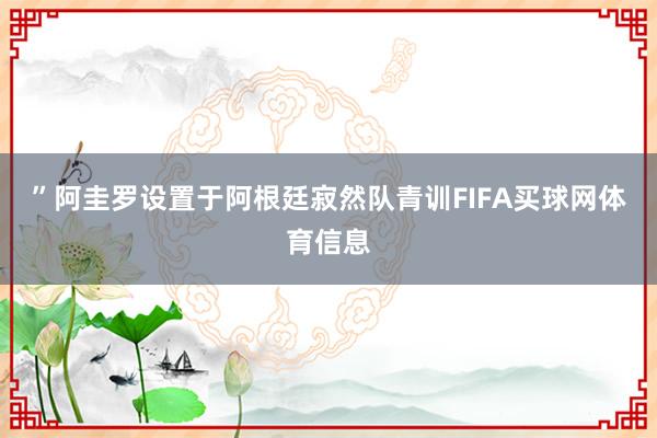 ”阿圭罗设置于阿根廷寂然队青训FIFA买球网体育信息