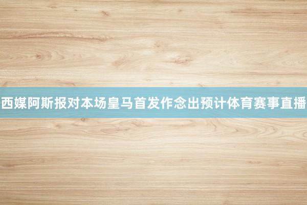 西媒阿斯报对本场皇马首发作念出预计体育赛事直播