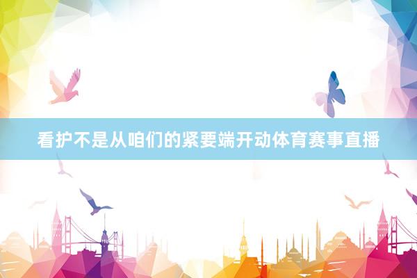 看护不是从咱们的紧要端开动体育赛事直播