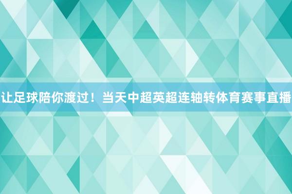 让足球陪你渡过！当天中超英超连轴转体育赛事直播