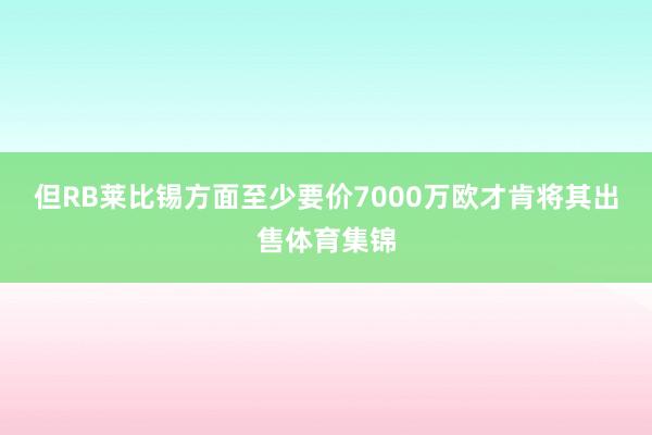 但RB莱比锡方面至少要价7000万欧才肯将其出售体育集锦