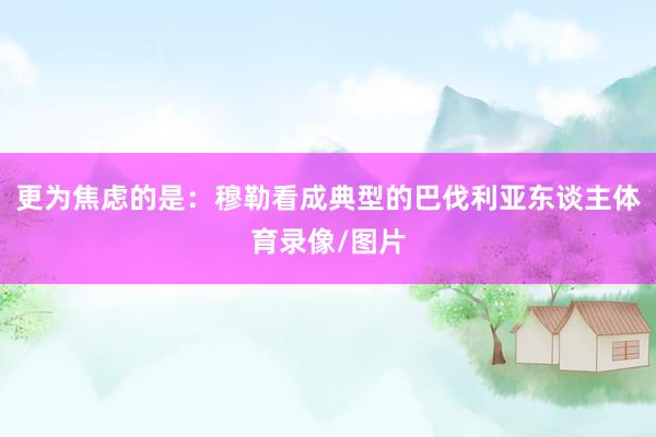 更为焦虑的是:穆勒看成典型的巴伐利亚东谈主体育录像/图片