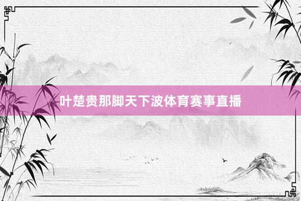 叶楚贵那脚天下波体育赛事直播