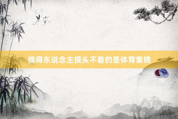 搞得东说念主摸头不着的是体育集锦