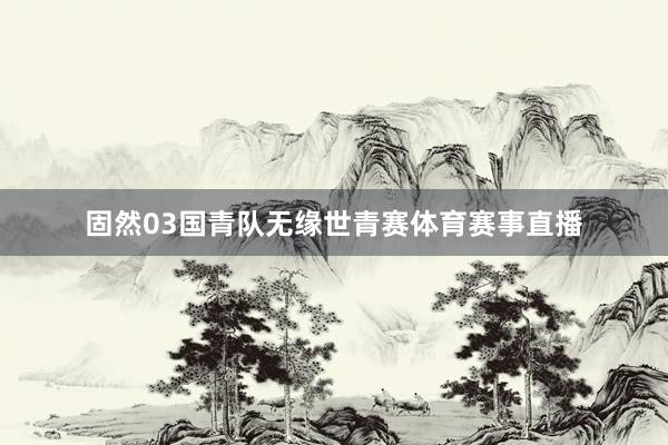 固然03国青队无缘世青赛体育赛事直播