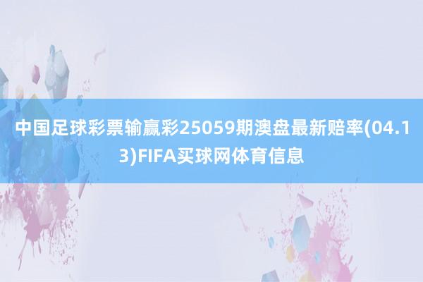 中国足球彩票输赢彩25059期澳盘最新赔率(04.13)FIFA买球网体育信息