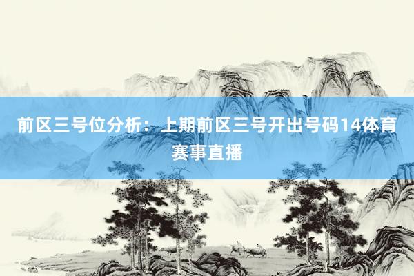 前区三号位分析：上期前区三号开出号码14体育赛事直播
