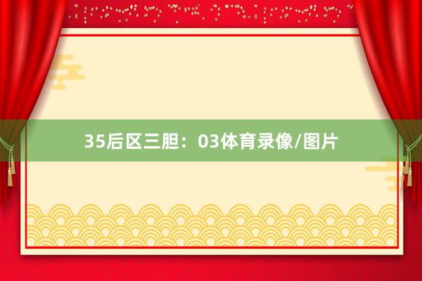 35　　后区三胆：03体育录像/图片